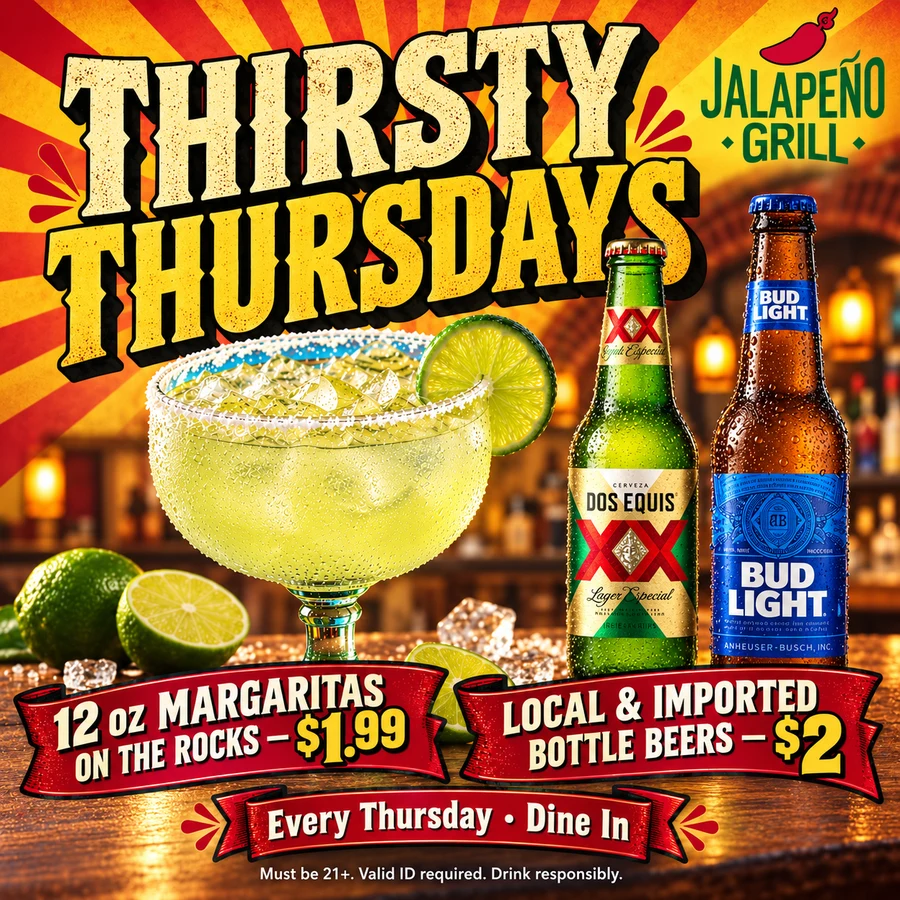 Thirsty Thursdays — 12oz Margaritas on the Rocks $1.99, local and imported bottle beers $2, every Thursday, dine in only, must be 21+.